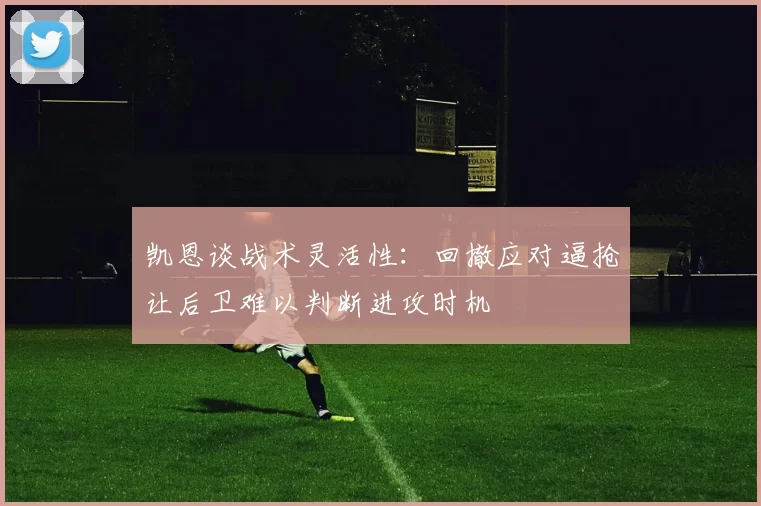 凯恩谈战术灵活性：回撤应对逼抢让后卫难以判断进攻时机