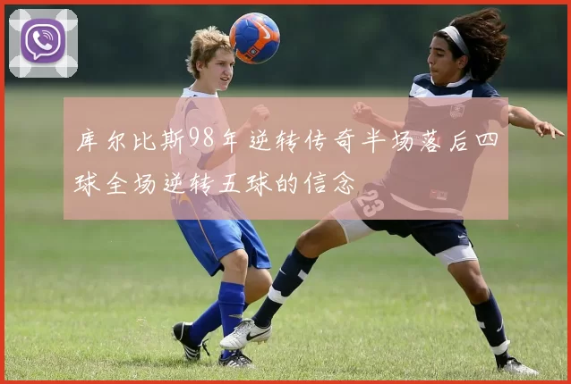 库尔比斯98年逆转传奇半场落后四球全场逆转五球的信念