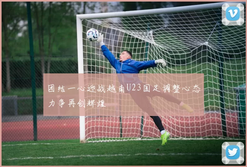 团结一心迎战越南U23国足调整心态力争再创辉煌