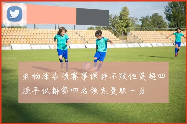 利物浦各项赛事保持不败但英超四连平仅排第四名领先曼联一分