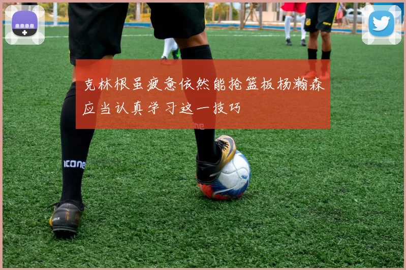 克林根虽疲惫依然能抢篮板杨瀚森应当认真学习这一技巧