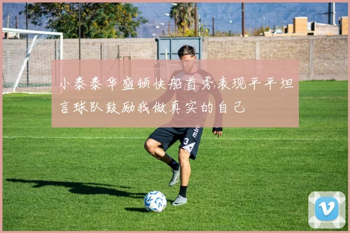 小泰泰华盛顿快船首秀表现平平坦言球队鼓励我做真实的自己