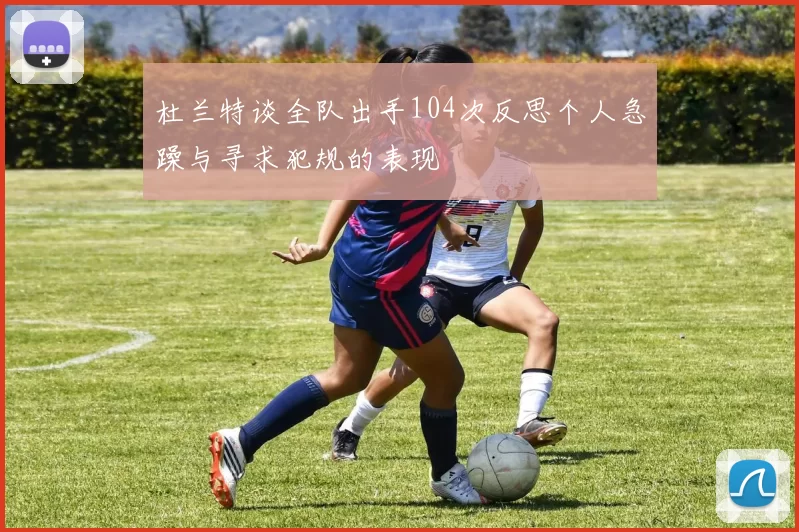 杜兰特谈全队出手104次反思个人急躁与寻求犯规的表现