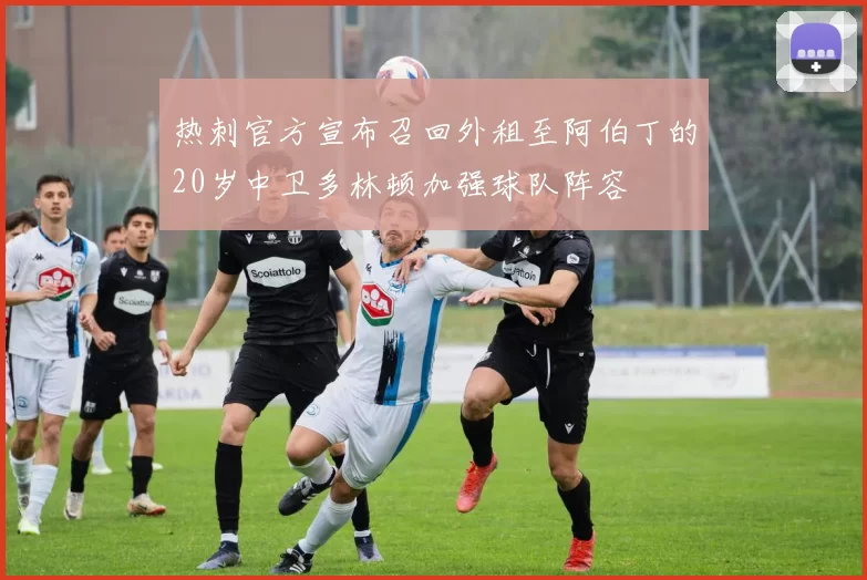 热刺官方宣布召回外租至阿伯丁的20岁中卫多林顿加强球队阵容