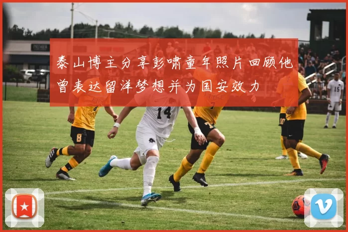 泰山博主分享彭啸童年照片回顾他曾表达留洋梦想并为国安效力