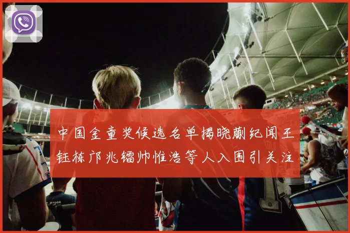 中国金童奖候选名单揭晓蒯纪闻王钰栋邝兆镭帅惟浩等人入围引关注