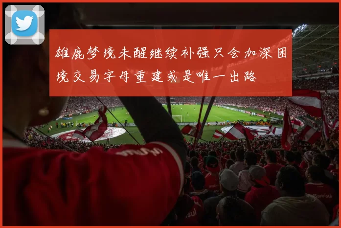 雄鹿梦境未醒继续补强只会加深困境交易字母重建或是唯一出路