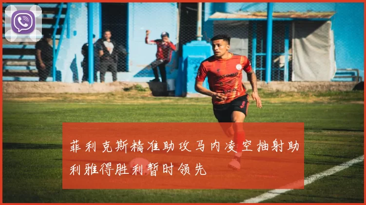 菲利克斯精准助攻马内凌空抽射助利雅得胜利暂时领先