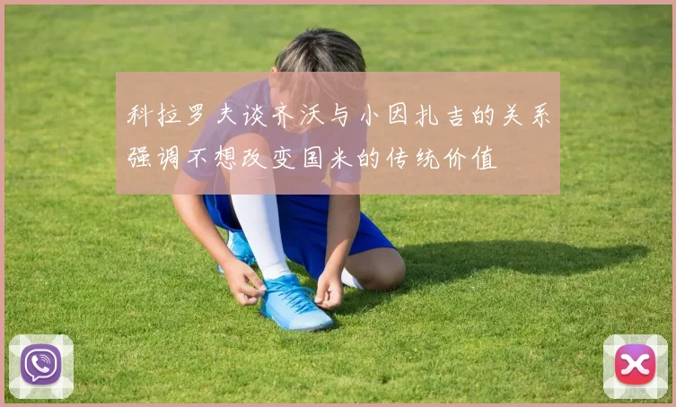 科拉罗夫谈齐沃与小因扎吉的关系强调不想改变国米的传统价值